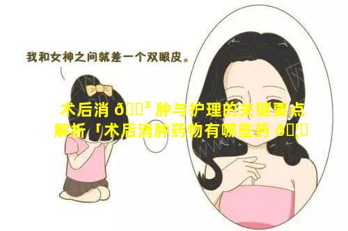 术后消 🌳 肿与护理的关键要点解析「术后消肿药物有哪些药 🦄 品」